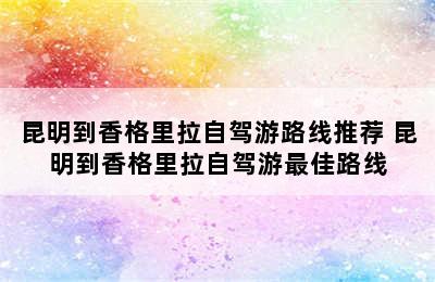 昆明到香格里拉自驾游路线推荐 昆明到香格里拉自驾游最佳路线